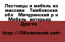 Лестницы и мебель из массива - Тамбовская обл., Мичуринский р-н Мебель, интерьер » Другое   